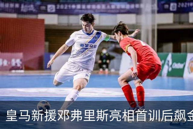 皇马新援邓弗里斯亮相首训后飙金句：能来到这里是一种荣誉
